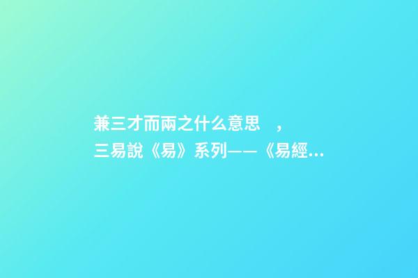 兼三才而兩之什么意思，三易說《易》系列(四)——《易經》的陰陽之道和辨證法則-第1張-觀點-玄機派